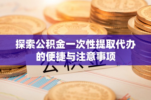 明水探索公积金一次性提取代办的便捷与注意事项