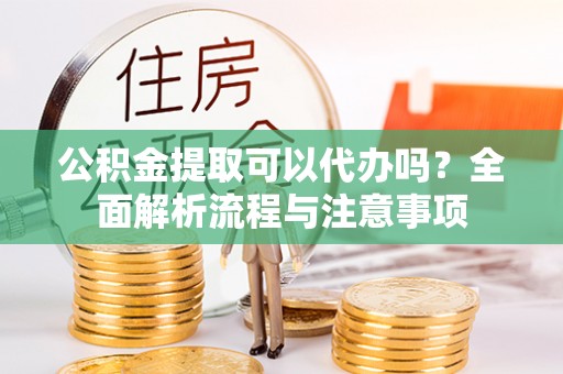 明水公积金提取可以代办吗？全面解析流程与注意事项