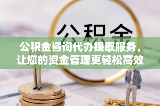 明水公积金咨询代办提取服务，让您的资金管理更轻松高效