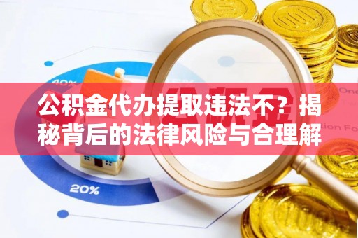 明水公积金代办提取违法不？揭秘背后的法律风险与合理解决方案