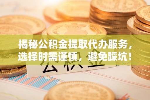 明水揭秘公积金提取代办服务，选择时需谨慎，避免踩坑！