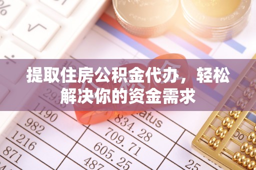 明水提取住房公积金代办，轻松解决你的资金需求