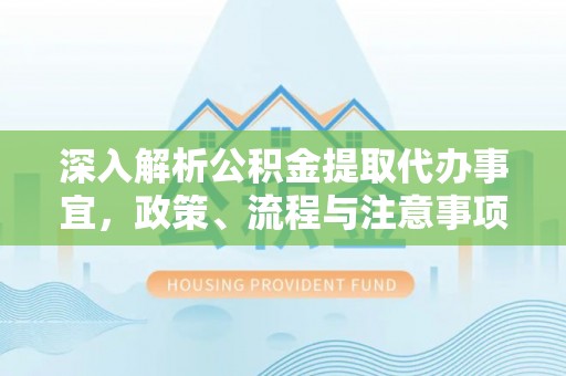 明水深入解析公积金提取代办事宜，政策、流程与注意事项全攻略