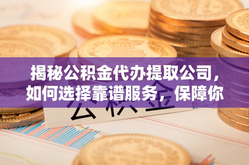 明水揭秘公积金代办提取公司，如何选择靠谱服务，保障你的资金安全