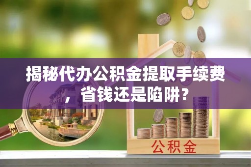 明水揭秘代办公积金提取手续费，省钱还是陷阱？