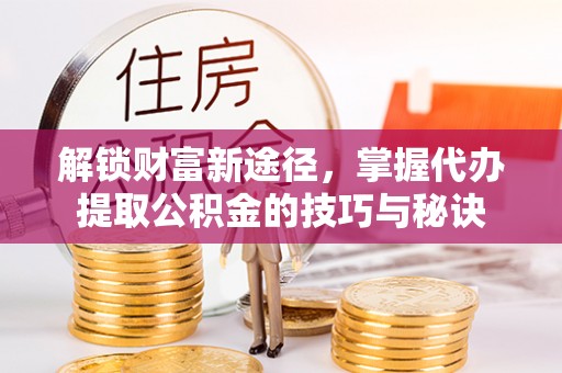 明水解锁财富新途径，掌握代办提取公积金的技巧与秘诀