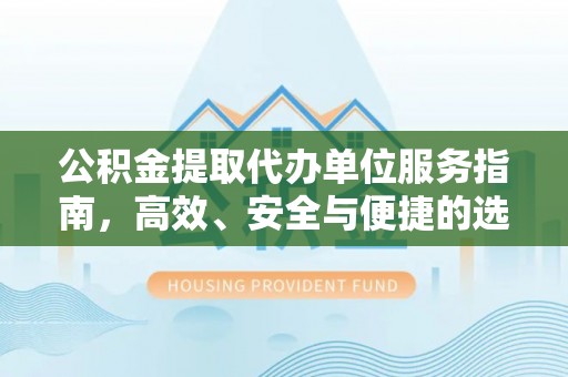 明水公积金提取代办单位服务指南，高效、安全与便捷的选择