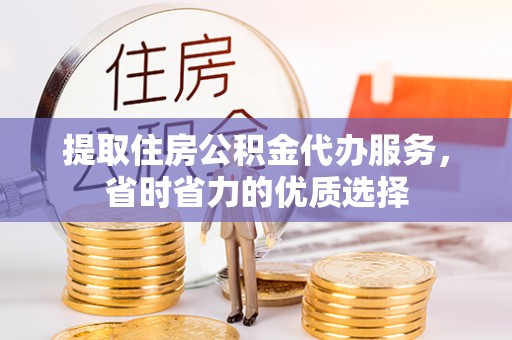 明水提取住房公积金代办服务，省时省力的优质选择