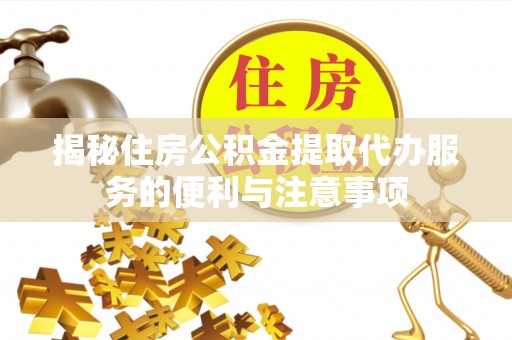 明水揭秘住房公积金提取代办服务的便利与注意事项