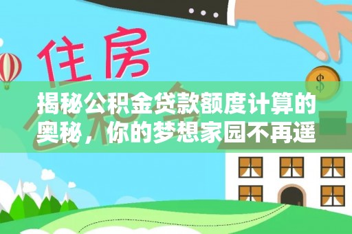 明水揭秘公积金贷款额度计算的奥秘，你的梦想家园不再遥不可及