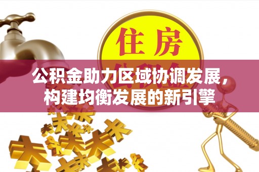 明水公积金助力区域协调发展，构建均衡发展的新引擎