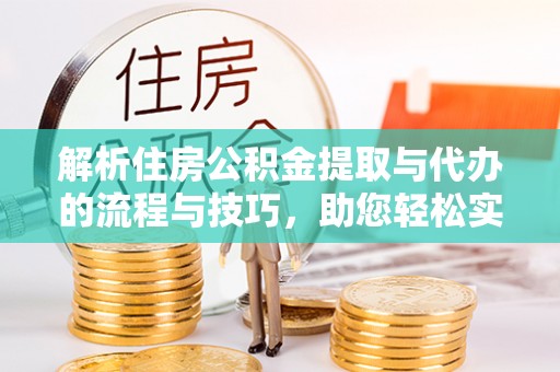 明水解析住房公积金提取与代办的流程与技巧，助您轻松实现资金流动