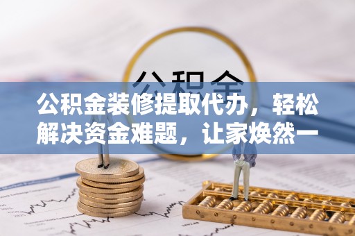 明水公积金装修提取代办，轻松解决资金难题，让家焕然一新