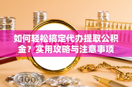 明水如何轻松搞定代办提取公积金？实用攻略与注意事项