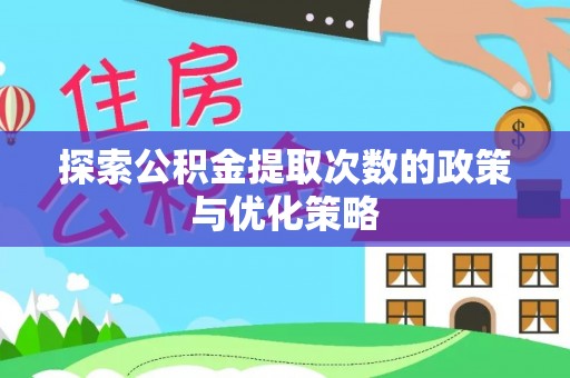 明水探索公积金提取次数的政策与优化策略