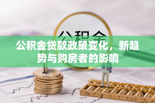 明水公积金贷款政策变化，新趋势与购房者的影响