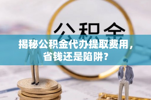 明水揭秘公积金代办提取费用，省钱还是陷阱？
