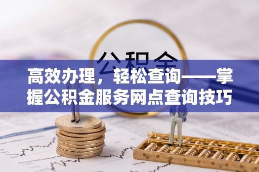 明水高效办理，轻松查询——掌握公积金服务网点查询技巧