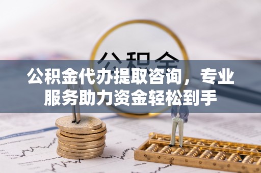明水公积金代办提取咨询，专业服务助力资金轻松到手