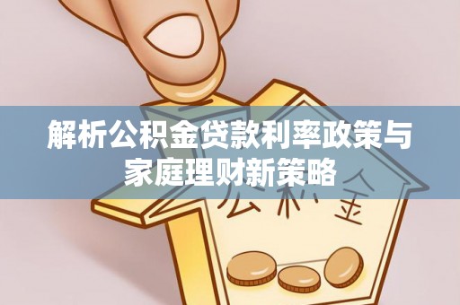明水解析公积金贷款利率政策与家庭理财新策略