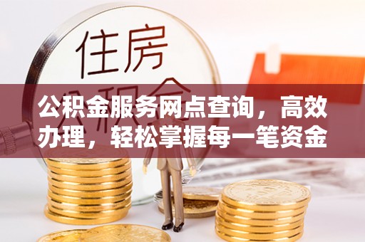 明水公积金服务网点查询，高效办理，轻松掌握每一笔资金动态