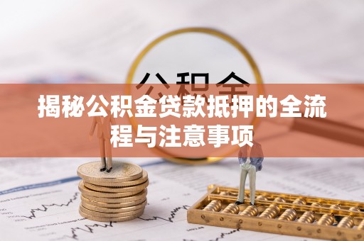 明水揭秘公积金贷款抵押的全流程与注意事项