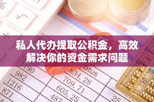 明水私人代办提取公积金，高效解决你的资金需求问题