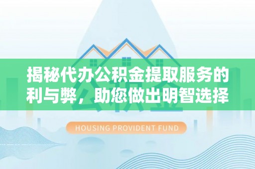 明水揭秘代办公积金提取服务的利与弊，助您做出明智选择