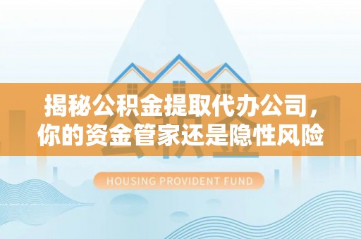 明水揭秘公积金提取代办公司，你的资金管家还是隐性风险？
