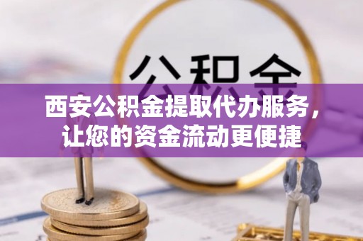 明水西安公积金提取代办服务，让您的资金流动更便捷