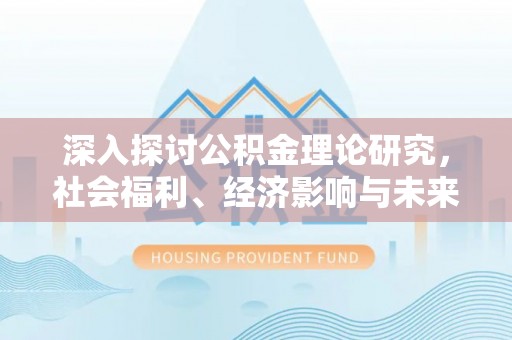 明水深入探讨公积金理论研究，社会福利、经济影响与未来展望