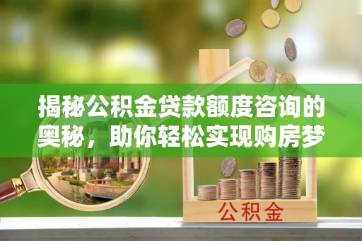 明水揭秘公积金贷款额度咨询的奥秘，助你轻松实现购房梦想