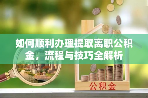 明水如何顺利办理提取离职公积金，流程与技巧全解析