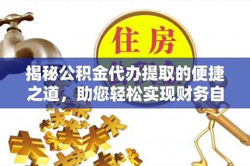明水揭秘公积金代办提取的便捷之道，助您轻松实现财务自由