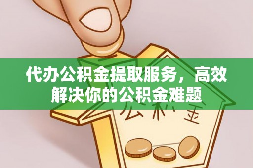 明水代办公积金提取服务，高效解决你的公积金难题