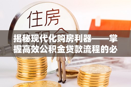 明水揭秘现代化购房利器——掌握高效公积金贷款流程的必备指南