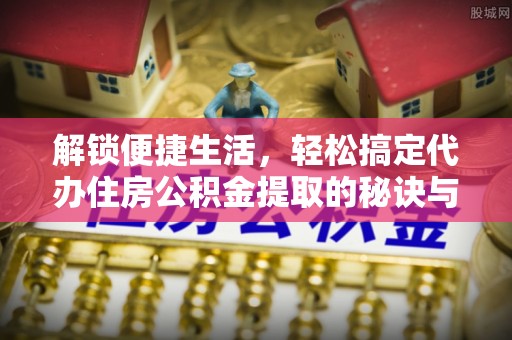 明水解锁便捷生活，轻松搞定代办住房公积金提取的秘诀与技巧