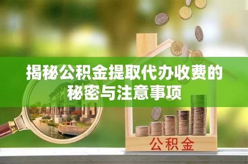 明水揭秘公积金提取代办收费的秘密与注意事项