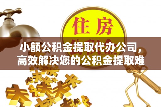明水小额公积金提取代办公司，高效解决您的公积金提取难题