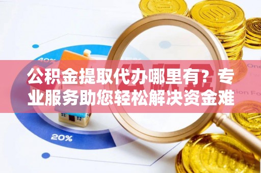 明水公积金提取代办哪里有？专业服务助您轻松解决资金难题