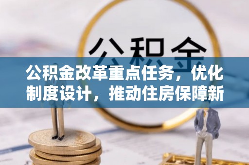 明水公积金改革重点任务，优化制度设计，推动住房保障新发展