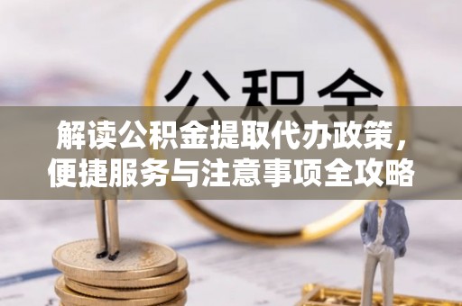 明水解读公积金提取代办政策，便捷服务与注意事项全攻略