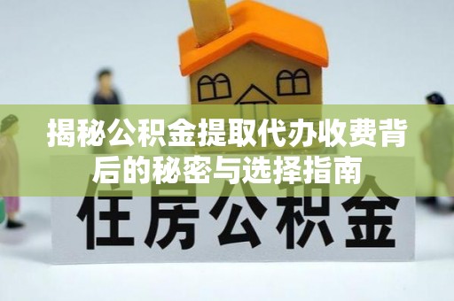 明水揭秘公积金提取代办收费背后的秘密与选择指南