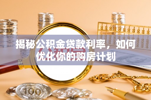 明水揭秘公积金贷款利率，如何优化你的购房计划