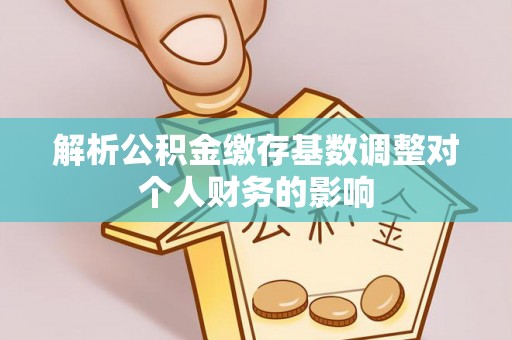 明水解析公积金缴存基数调整对个人财务的影响
