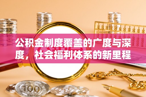 明水公积金制度覆盖的广度与深度，社会福利体系的新里程碑