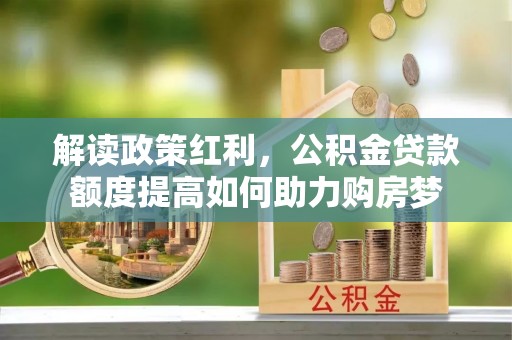 明水解读政策红利，公积金贷款额度提高如何助力购房梦
