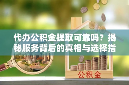 明水代办公积金提取可靠吗？揭秘服务背后的真相与选择指南
