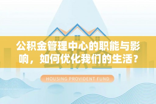 明水公积金管理中心的职能与影响，如何优化我们的生活？