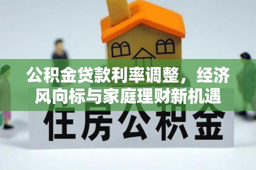 明水公积金贷款利率调整，经济风向标与家庭理财新机遇